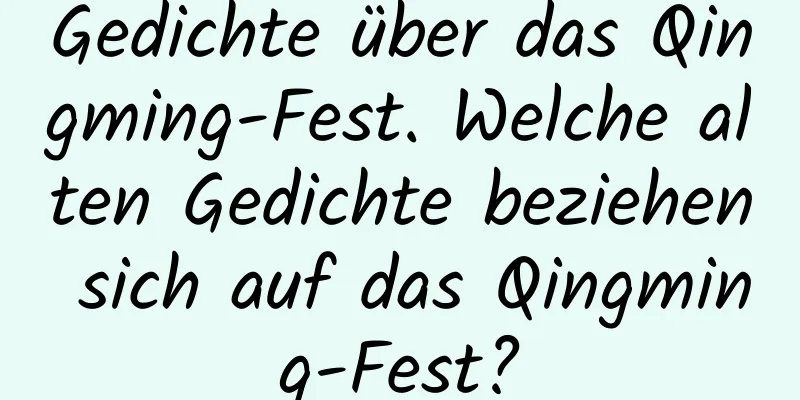 Gedichte über das Qingming-Fest. Welche alten Gedichte beziehen sich auf das Qingming-Fest?