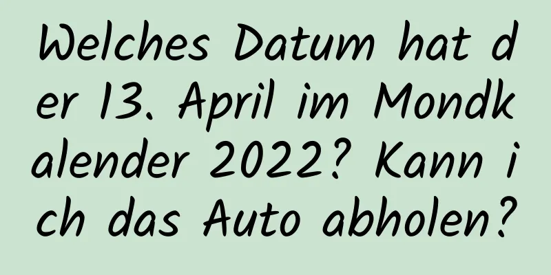 Welches Datum hat der 13. April im Mondkalender 2022? Kann ich das Auto abholen?