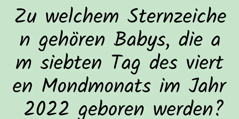 Zu welchem ​​Sternzeichen gehören Babys, die am siebten Tag des vierten Mondmonats im Jahr 2022 geboren werden?