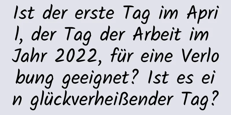 Ist der erste Tag im April, der Tag der Arbeit im Jahr 2022, für eine Verlobung geeignet? Ist es ein glückverheißender Tag?