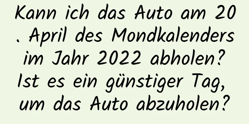 Kann ich das Auto am 20. April des Mondkalenders im Jahr 2022 abholen? Ist es ein günstiger Tag, um das Auto abzuholen?