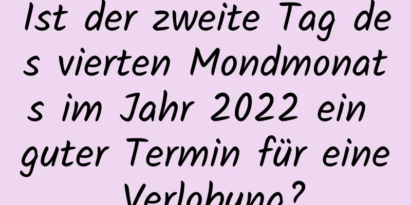 Ist der zweite Tag des vierten Mondmonats im Jahr 2022 ein guter Termin für eine Verlobung?