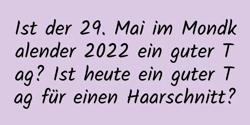 Ist der 29. Mai im Mondkalender 2022 ein guter Tag? Ist heute ein guter Tag für einen Haarschnitt?