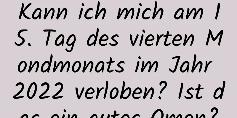 Kann ich mich am 15. Tag des vierten Mondmonats im Jahr 2022 verloben? Ist das ein gutes Omen?