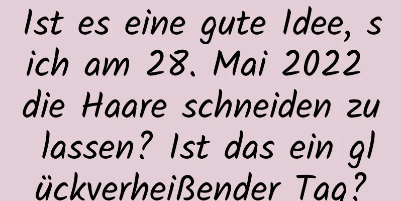 Ist es eine gute Idee, sich am 28. Mai 2022 die Haare schneiden zu lassen? Ist das ein glückverheißender Tag?