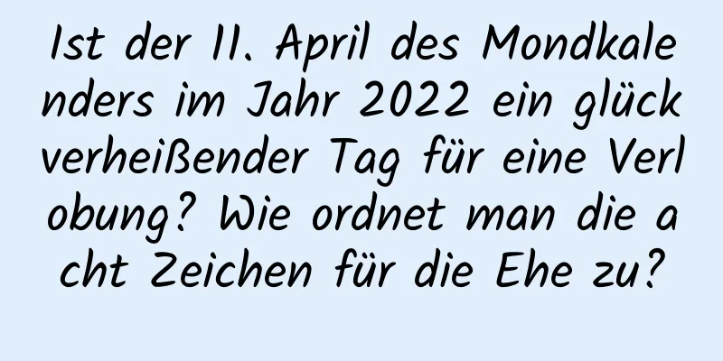 Ist der 11. April des Mondkalenders im Jahr 2022 ein glückverheißender Tag für eine Verlobung? Wie ordnet man die acht Zeichen für die Ehe zu?