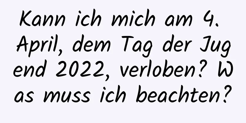 Kann ich mich am 4. April, dem Tag der Jugend 2022, verloben? Was muss ich beachten?