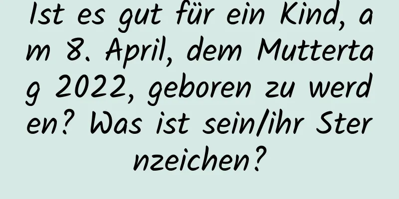 Ist es gut für ein Kind, am 8. April, dem Muttertag 2022, geboren zu werden? Was ist sein/ihr Sternzeichen?