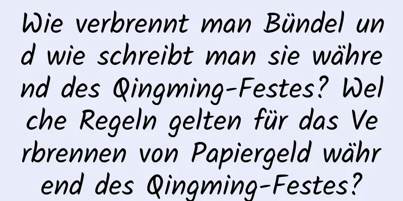 Wie verbrennt man Bündel und wie schreibt man sie während des Qingming-Festes? Welche Regeln gelten für das Verbrennen von Papiergeld während des Qingming-Festes?