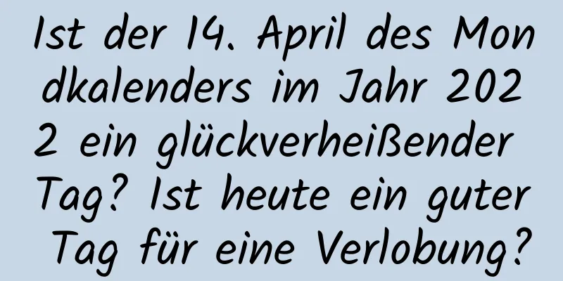 Ist der 14. April des Mondkalenders im Jahr 2022 ein glückverheißender Tag? Ist heute ein guter Tag für eine Verlobung?