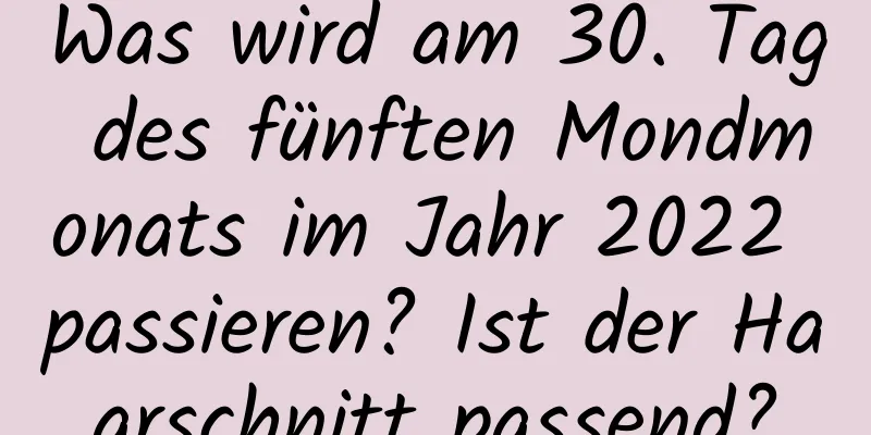 Was wird am 30. Tag des fünften Mondmonats im Jahr 2022 passieren? Ist der Haarschnitt passend?