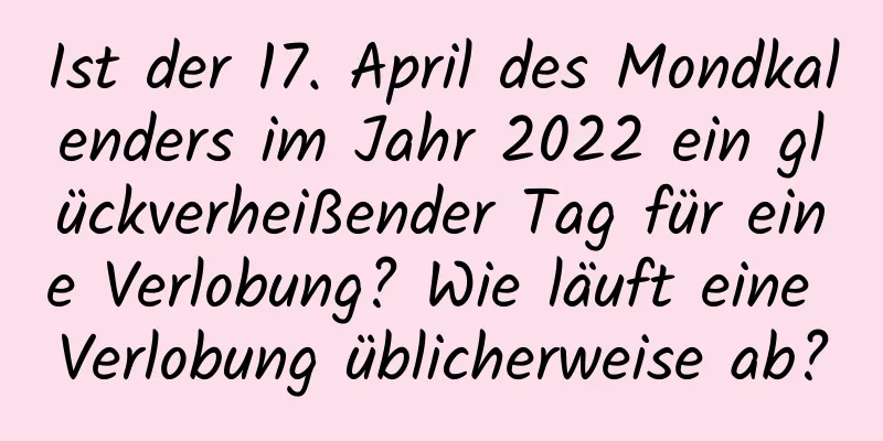 Ist der 17. April des Mondkalenders im Jahr 2022 ein glückverheißender Tag für eine Verlobung? Wie läuft eine Verlobung üblicherweise ab?