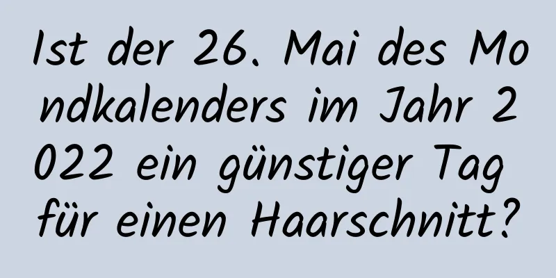 Ist der 26. Mai des Mondkalenders im Jahr 2022 ein günstiger Tag für einen Haarschnitt?