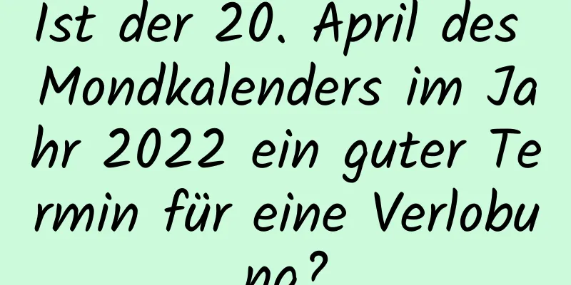 Ist der 20. April des Mondkalenders im Jahr 2022 ein guter Termin für eine Verlobung?