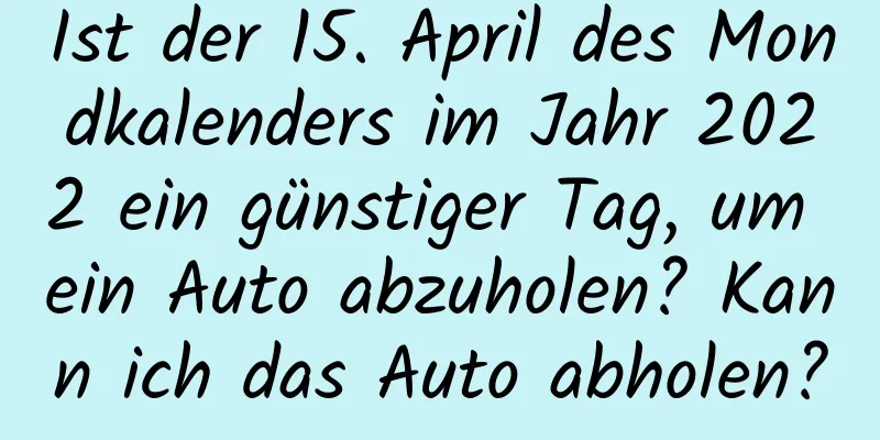 Ist der 15. April des Mondkalenders im Jahr 2022 ein günstiger Tag, um ein Auto abzuholen? Kann ich das Auto abholen?