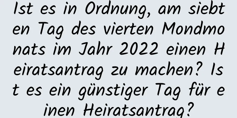 Ist es in Ordnung, am siebten Tag des vierten Mondmonats im Jahr 2022 einen Heiratsantrag zu machen? Ist es ein günstiger Tag für einen Heiratsantrag?