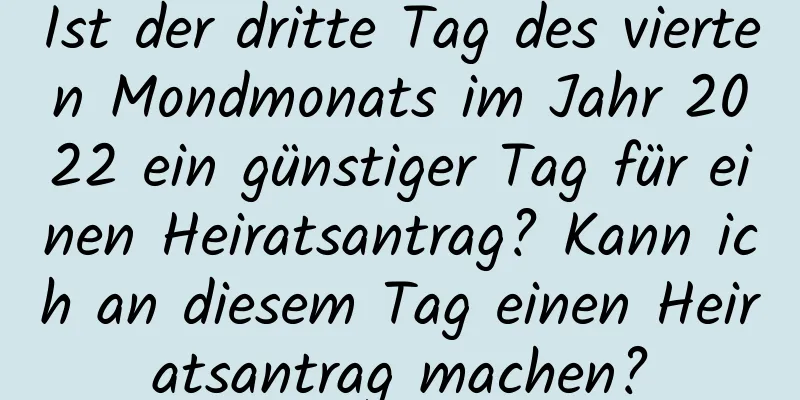 Ist der dritte Tag des vierten Mondmonats im Jahr 2022 ein günstiger Tag für einen Heiratsantrag? Kann ich an diesem Tag einen Heiratsantrag machen?