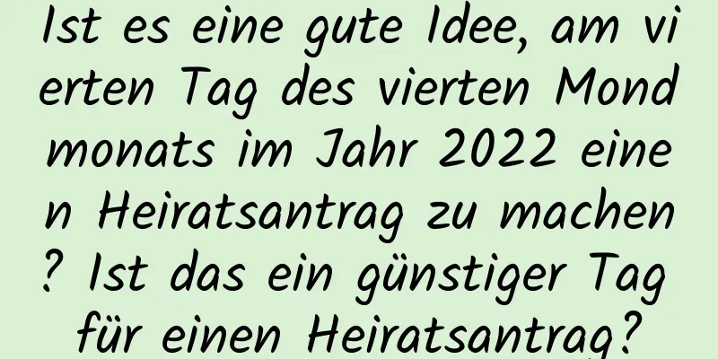 Ist es eine gute Idee, am vierten Tag des vierten Mondmonats im Jahr 2022 einen Heiratsantrag zu machen? Ist das ein günstiger Tag für einen Heiratsantrag?