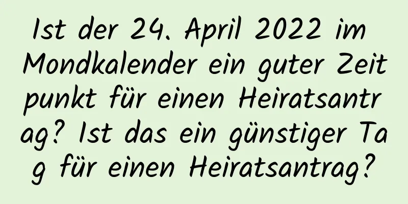 Ist der 24. April 2022 im Mondkalender ein guter Zeitpunkt für einen Heiratsantrag? Ist das ein günstiger Tag für einen Heiratsantrag?