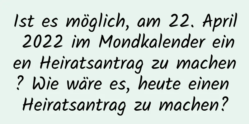 Ist es möglich, am 22. April 2022 im Mondkalender einen Heiratsantrag zu machen? Wie wäre es, heute einen Heiratsantrag zu machen?