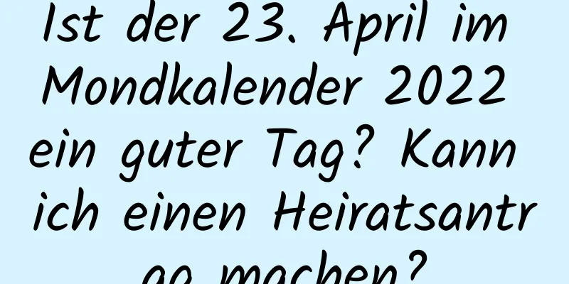 Ist der 23. April im Mondkalender 2022 ein guter Tag? Kann ich einen Heiratsantrag machen?