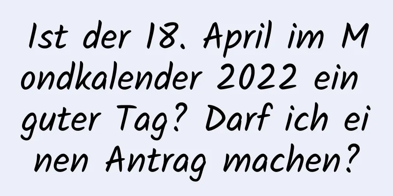 Ist der 18. April im Mondkalender 2022 ein guter Tag? Darf ich einen Antrag machen?