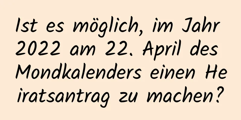 Ist es möglich, im Jahr 2022 am 22. April des Mondkalenders einen Heiratsantrag zu machen?