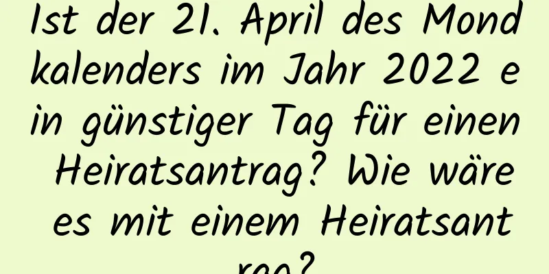 Ist der 21. April des Mondkalenders im Jahr 2022 ein günstiger Tag für einen Heiratsantrag? Wie wäre es mit einem Heiratsantrag?