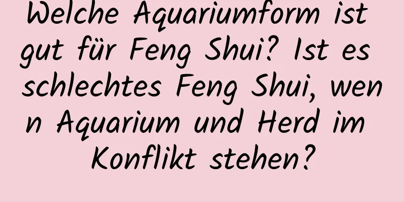 Welche Aquariumform ist gut für Feng Shui? Ist es schlechtes Feng Shui, wenn Aquarium und Herd im Konflikt stehen?