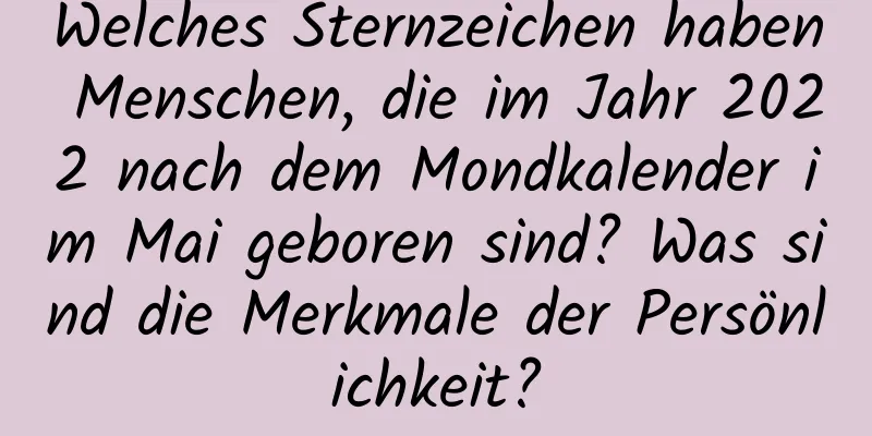 Welches Sternzeichen haben Menschen, die im Jahr 2022 nach dem Mondkalender im Mai geboren sind? Was sind die Merkmale der Persönlichkeit?