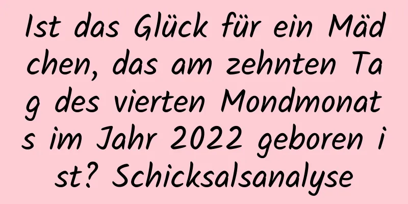 Ist das Glück für ein Mädchen, das am zehnten Tag des vierten Mondmonats im Jahr 2022 geboren ist? Schicksalsanalyse