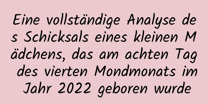 Eine vollständige Analyse des Schicksals eines kleinen Mädchens, das am achten Tag des vierten Mondmonats im Jahr 2022 geboren wurde