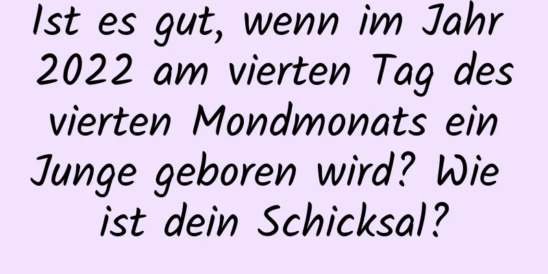 Ist es gut, wenn im Jahr 2022 am vierten Tag des vierten Mondmonats ein Junge geboren wird? Wie ist dein Schicksal?