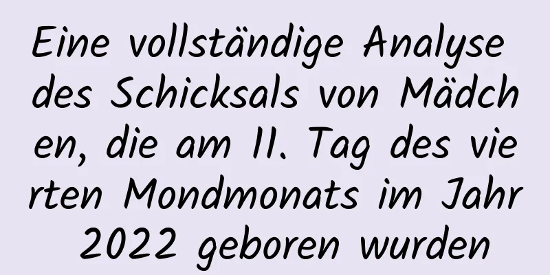 Eine vollständige Analyse des Schicksals von Mädchen, die am 11. Tag des vierten Mondmonats im Jahr 2022 geboren wurden