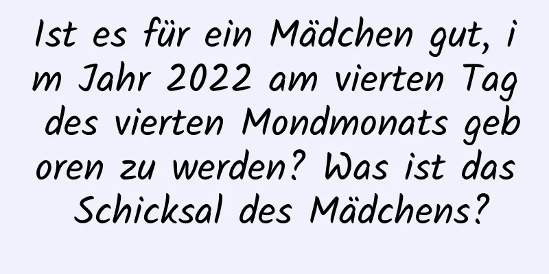 Ist es für ein Mädchen gut, im Jahr 2022 am vierten Tag des vierten Mondmonats geboren zu werden? Was ist das Schicksal des Mädchens?