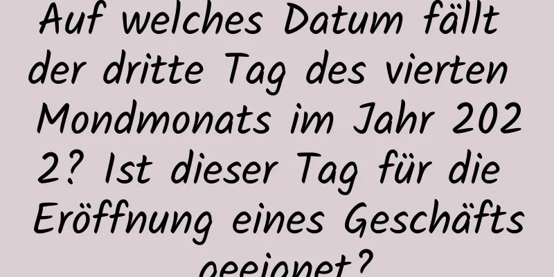 Auf welches Datum fällt der dritte Tag des vierten Mondmonats im Jahr 2022? Ist dieser Tag für die Eröffnung eines Geschäfts geeignet?