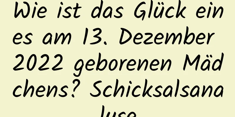 Wie ist das Glück eines am 13. Dezember 2022 geborenen Mädchens? Schicksalsanalyse