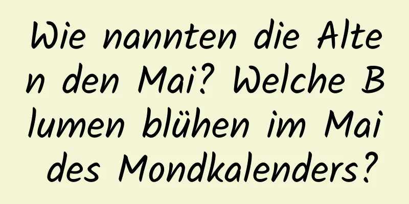 Wie nannten die Alten den Mai? Welche Blumen blühen im Mai des Mondkalenders?