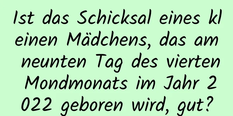 Ist das Schicksal eines kleinen Mädchens, das am neunten Tag des vierten Mondmonats im Jahr 2022 geboren wird, gut?