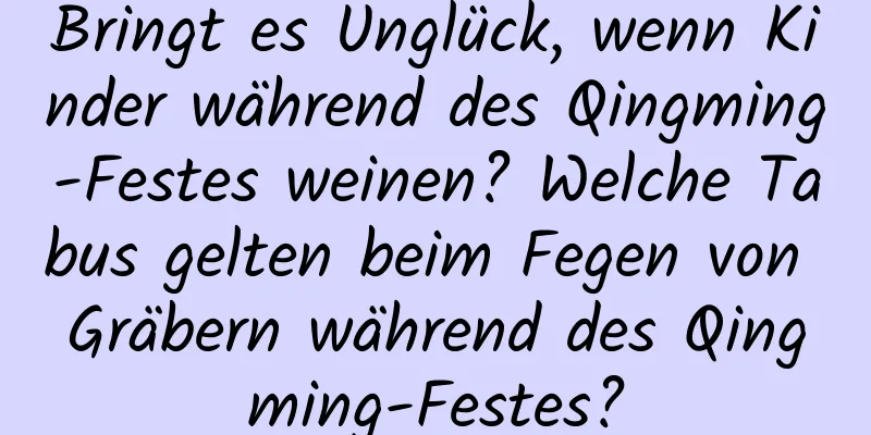 Bringt es Unglück, wenn Kinder während des Qingming-Festes weinen? Welche Tabus gelten beim Fegen von Gräbern während des Qingming-Festes?