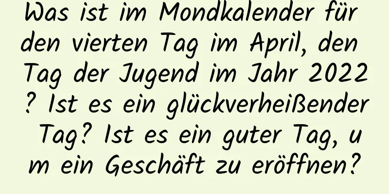 Was ist im Mondkalender für den vierten Tag im April, den Tag der Jugend im Jahr 2022? Ist es ein glückverheißender Tag? Ist es ein guter Tag, um ein Geschäft zu eröffnen?