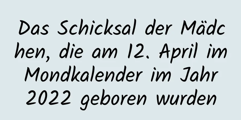 Das Schicksal der Mädchen, die am 12. April im Mondkalender im Jahr 2022 geboren wurden