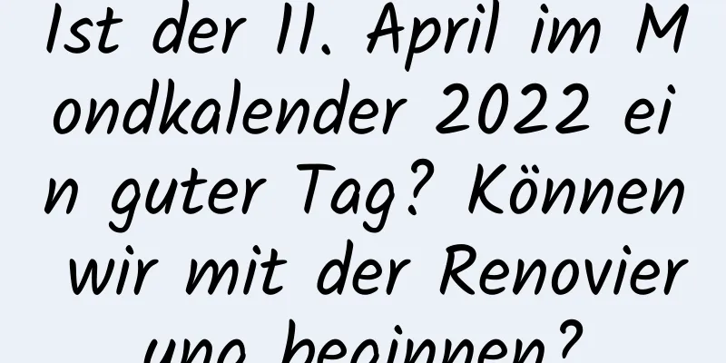 Ist der 11. April im Mondkalender 2022 ein guter Tag? Können wir mit der Renovierung beginnen?