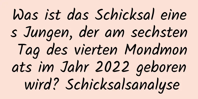 Was ist das Schicksal eines Jungen, der am sechsten Tag des vierten Mondmonats im Jahr 2022 geboren wird? Schicksalsanalyse