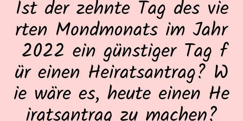 Ist der zehnte Tag des vierten Mondmonats im Jahr 2022 ein günstiger Tag für einen Heiratsantrag? Wie wäre es, heute einen Heiratsantrag zu machen?