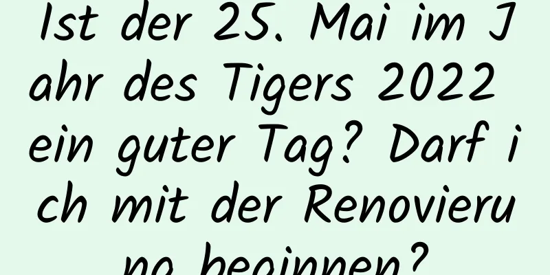 Ist der 25. Mai im Jahr des Tigers 2022 ein guter Tag? Darf ich mit der Renovierung beginnen?