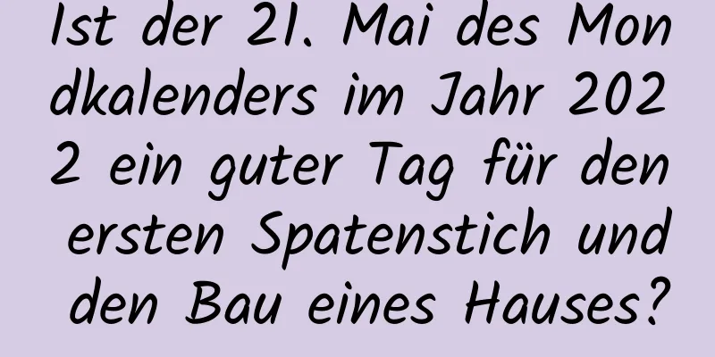 Ist der 21. Mai des Mondkalenders im Jahr 2022 ein guter Tag für den ersten Spatenstich und den Bau eines Hauses?