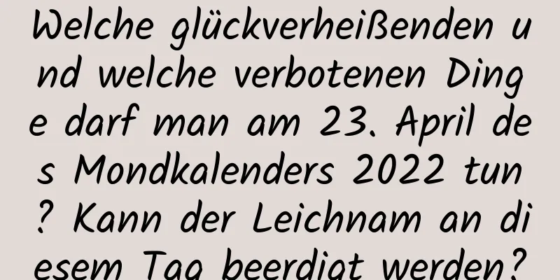 Welche glückverheißenden und welche verbotenen Dinge darf man am 23. April des Mondkalenders 2022 tun? Kann der Leichnam an diesem Tag beerdigt werden?