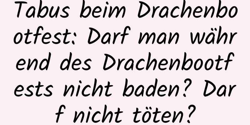 Tabus beim Drachenbootfest: Darf man während des Drachenbootfests nicht baden? Darf nicht töten?