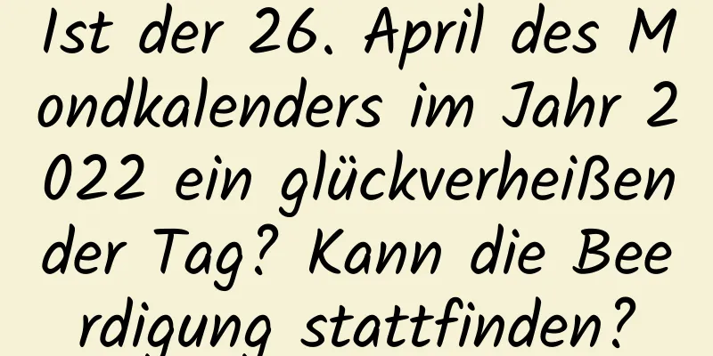 Ist der 26. April des Mondkalenders im Jahr 2022 ein glückverheißender Tag? Kann die Beerdigung stattfinden?